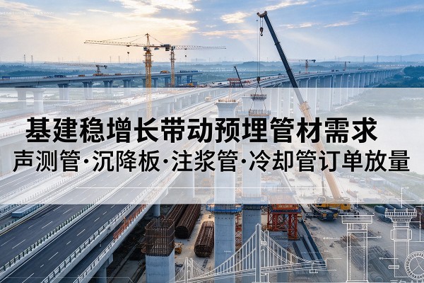 华坪基建稳增长带动预埋监测管材需求，声测管、沉降板、注浆管订单持续放量